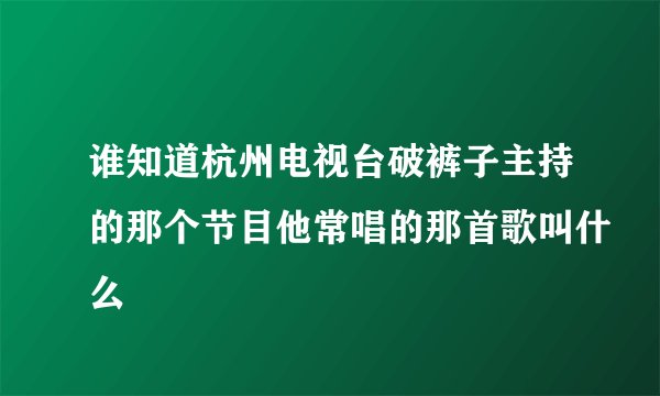 谁知道杭州电视台破裤子主持的那个节目他常唱的那首歌叫什么