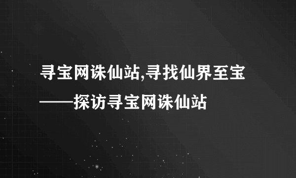 寻宝网诛仙站,寻找仙界至宝——探访寻宝网诛仙站