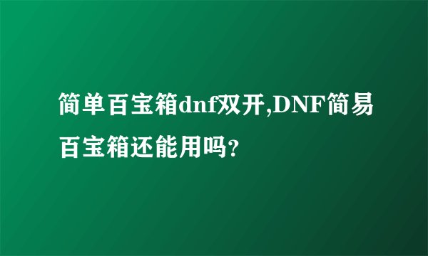 简单百宝箱dnf双开,DNF简易百宝箱还能用吗？