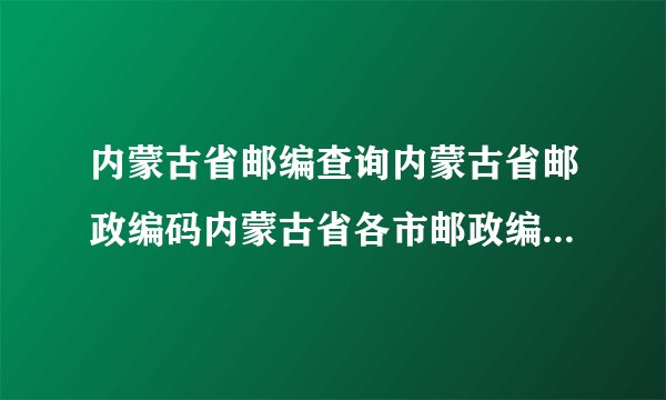 内蒙古省邮编查询内蒙古省邮政编码内蒙古省各市邮政编码是多少？