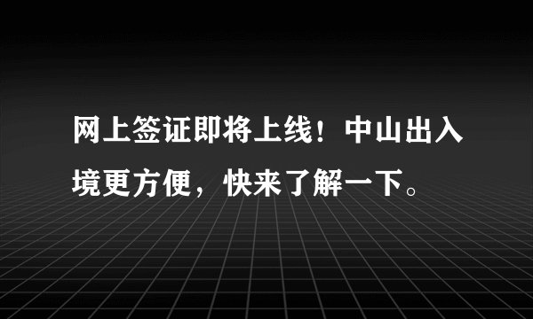 网上签证即将上线！中山出入境更方便，快来了解一下。