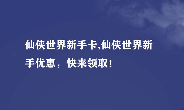 仙侠世界新手卡,仙侠世界新手优惠，快来领取！