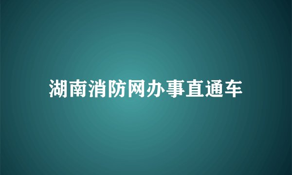 湖南消防网办事直通车