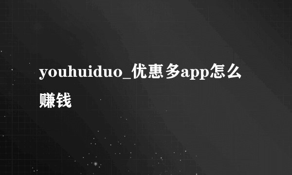 youhuiduo_优惠多app怎么赚钱