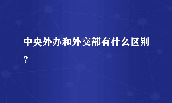 中央外办和外交部有什么区别？