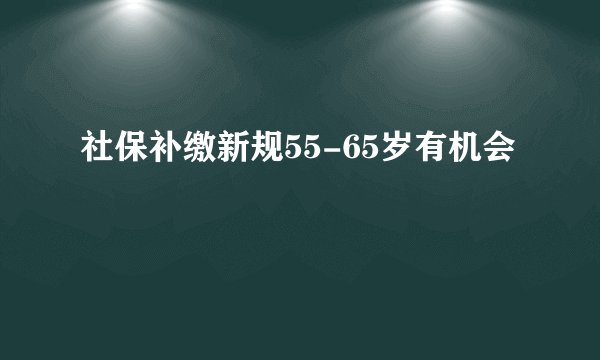 社保补缴新规55-65岁有机会