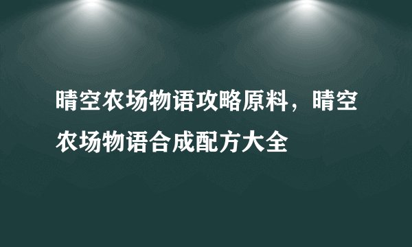 晴空农场物语攻略原料，晴空农场物语合成配方大全