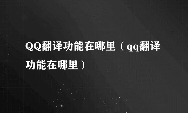 QQ翻译功能在哪里（qq翻译功能在哪里）
