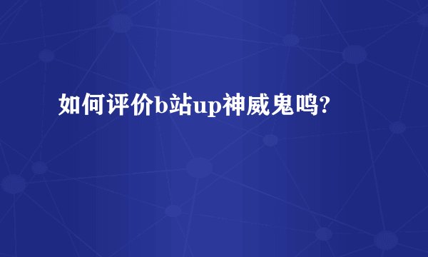 如何评价b站up神威鬼鸣?