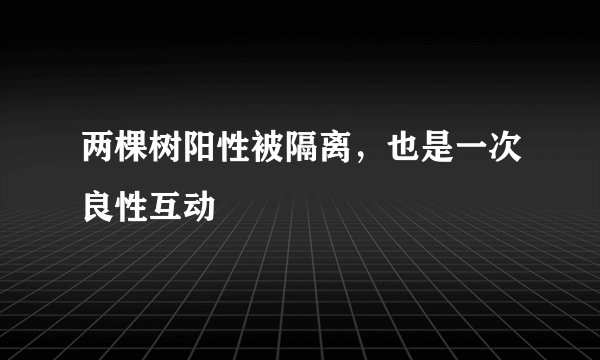 两棵树阳性被隔离，也是一次良性互动