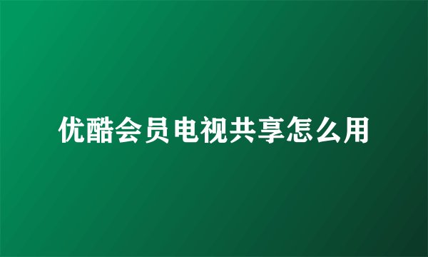 优酷会员电视共享怎么用