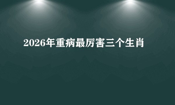 2026年重病最厉害三个生肖