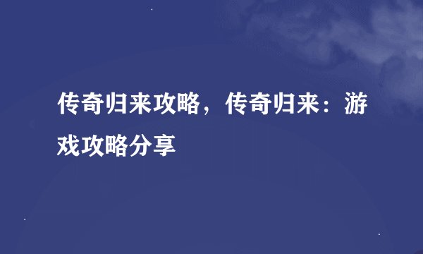 传奇归来攻略，传奇归来：游戏攻略分享