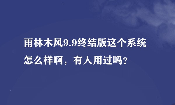 雨林木风9.9终结版这个系统怎么样啊，有人用过吗？