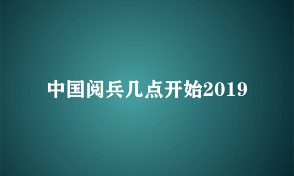 中国阅兵几点开始2019