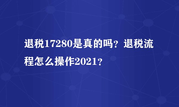 退税17280是真的吗？退税流程怎么操作2021？