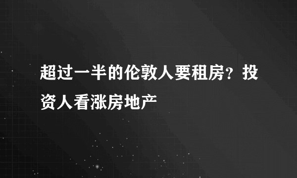 超过一半的伦敦人要租房？投资人看涨房地产