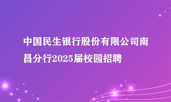 中国民生银行股份有限公司南昌分行2025届校园招聘