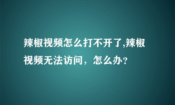 辣椒视频怎么打不开了,辣椒视频无法访问，怎么办？