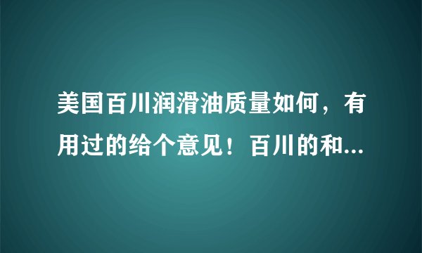 美国百川润滑油质量如何，有用过的给个意见！百川的和壳牌的对比哪个更好，谢谢大家给个意见！