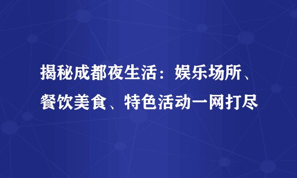 揭秘成都夜生活：娱乐场所、餐饮美食、特色活动一网打尽
