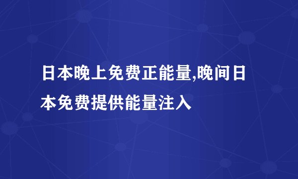 日本晚上免费正能量,晚间日本免费提供能量注入