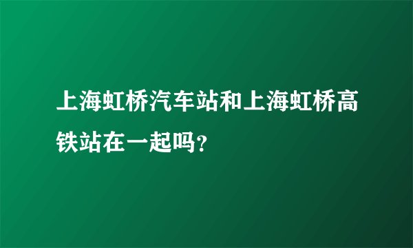 上海虹桥汽车站和上海虹桥高铁站在一起吗？