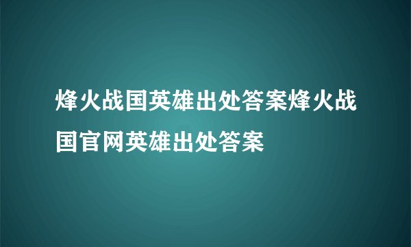 烽火战国英雄出处答案烽火战国官网英雄出处答案