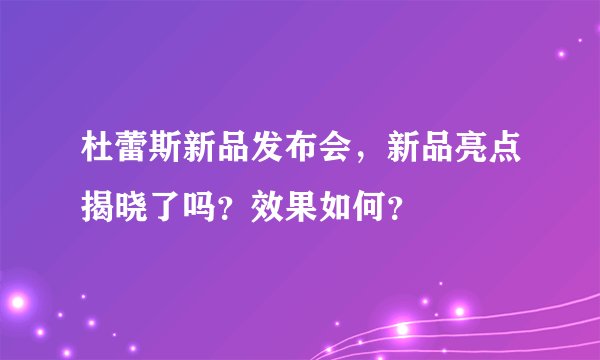 杜蕾斯新品发布会，新品亮点揭晓了吗？效果如何？