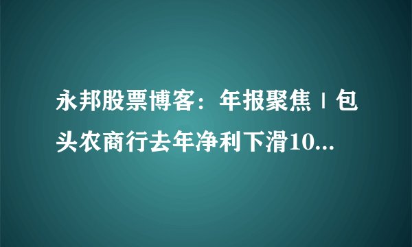 永邦股票博客：年报聚焦｜包头农商行去年净利下滑100％ 第十大股东陷亿元合同纠纷