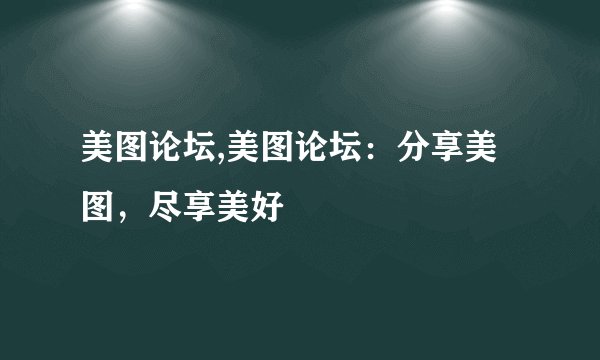 美图论坛,美图论坛：分享美图，尽享美好