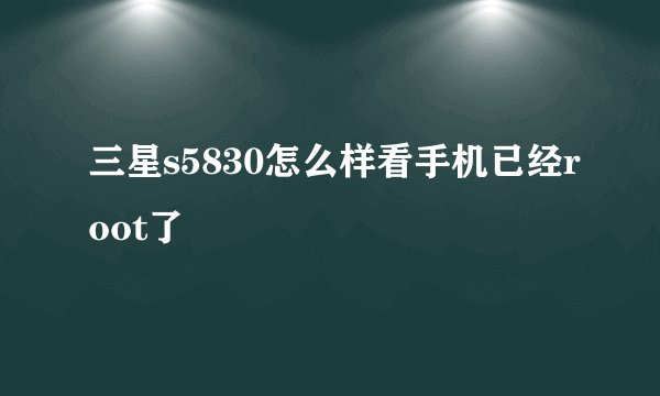 三星s5830怎么样看手机已经root了