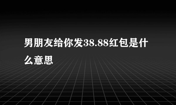 男朋友给你发38.88红包是什么意思