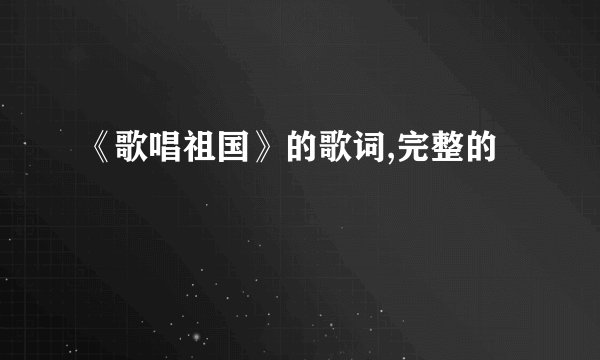 《歌唱祖国》的歌词,完整的