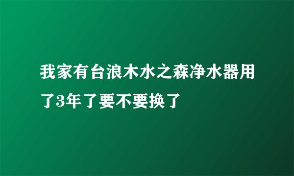 我家有台浪木水之森净水器用了3年了要不要换了