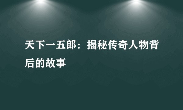 天下一五郎：揭秘传奇人物背后的故事