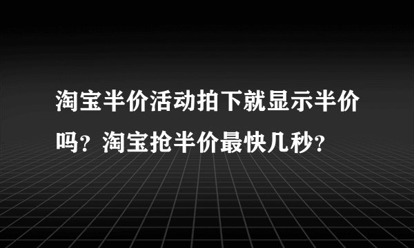淘宝半价活动拍下就显示半价吗？淘宝抢半价最快几秒？