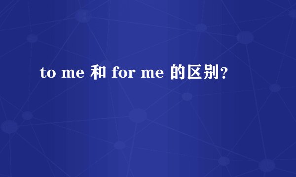to me 和 for me 的区别？