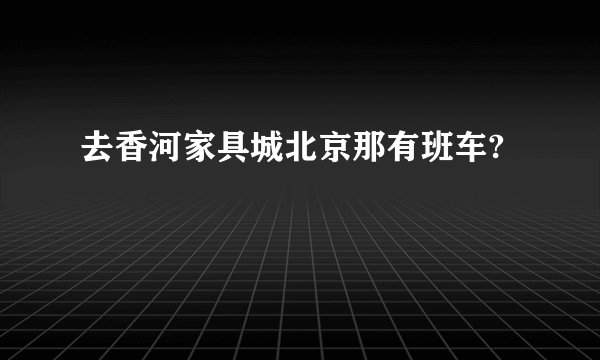 去香河家具城北京那有班车?