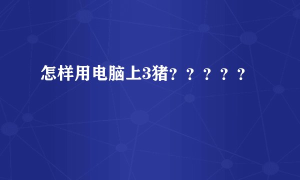 怎样用电脑上3猪？？？？？