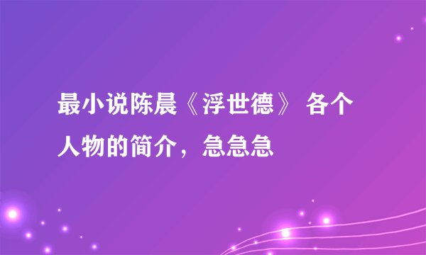 最小说陈晨《浮世德》 各个人物的简介，急急急