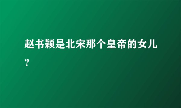 赵书颖是北宋那个皇帝的女儿？