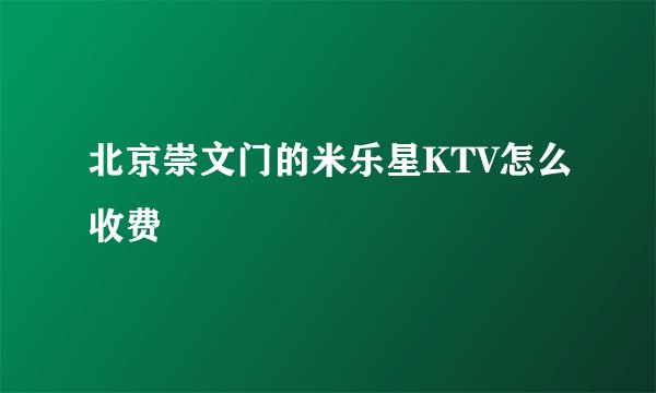 北京崇文门的米乐星KTV怎么收费