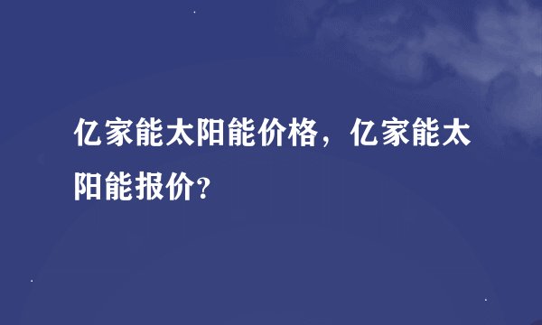 亿家能太阳能价格，亿家能太阳能报价？