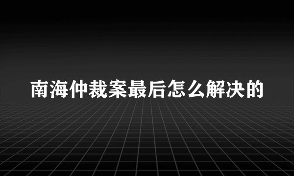 南海仲裁案最后怎么解决的