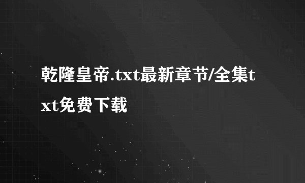 乾隆皇帝.txt最新章节/全集txt免费下载