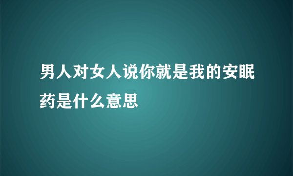 男人对女人说你就是我的安眠药是什么意思