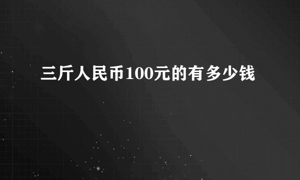 三斤人民币100元的有多少钱