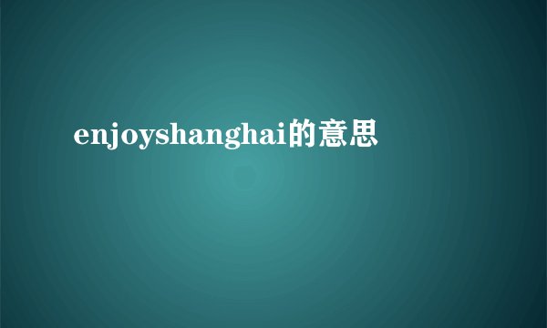 enjoyshanghai的意思