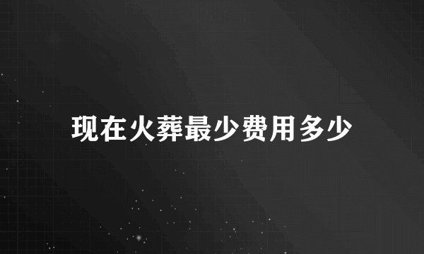 现在火葬最少费用多少
